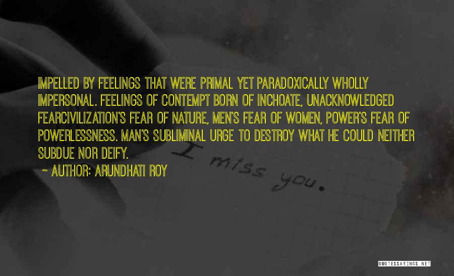 Arundhati Roy Quotes: Impelled By Feelings That Were Primal Yet Paradoxically Wholly Impersonal. Feelings Of Contempt Born Of Inchoate, Unacknowledged Fearcivilization's Fear Of