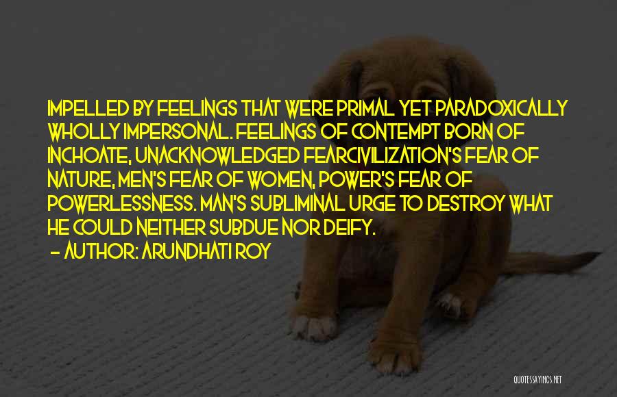 Arundhati Roy Quotes: Impelled By Feelings That Were Primal Yet Paradoxically Wholly Impersonal. Feelings Of Contempt Born Of Inchoate, Unacknowledged Fearcivilization's Fear Of