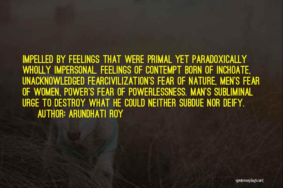 Arundhati Roy Quotes: Impelled By Feelings That Were Primal Yet Paradoxically Wholly Impersonal. Feelings Of Contempt Born Of Inchoate, Unacknowledged Fearcivilization's Fear Of