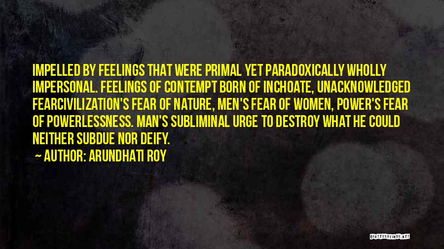 Arundhati Roy Quotes: Impelled By Feelings That Were Primal Yet Paradoxically Wholly Impersonal. Feelings Of Contempt Born Of Inchoate, Unacknowledged Fearcivilization's Fear Of