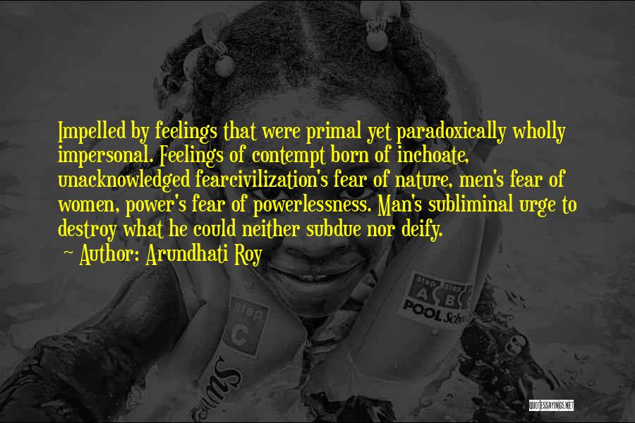 Arundhati Roy Quotes: Impelled By Feelings That Were Primal Yet Paradoxically Wholly Impersonal. Feelings Of Contempt Born Of Inchoate, Unacknowledged Fearcivilization's Fear Of