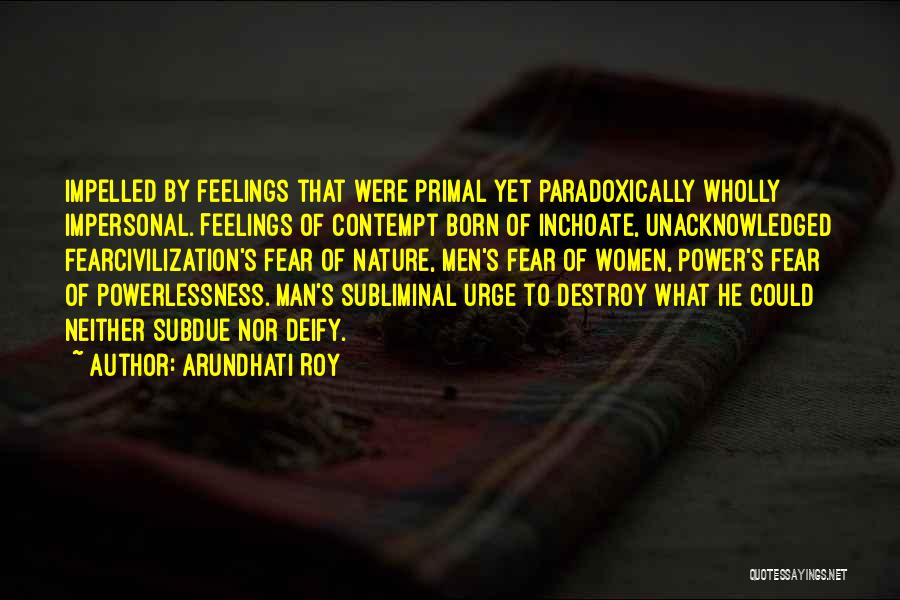 Arundhati Roy Quotes: Impelled By Feelings That Were Primal Yet Paradoxically Wholly Impersonal. Feelings Of Contempt Born Of Inchoate, Unacknowledged Fearcivilization's Fear Of