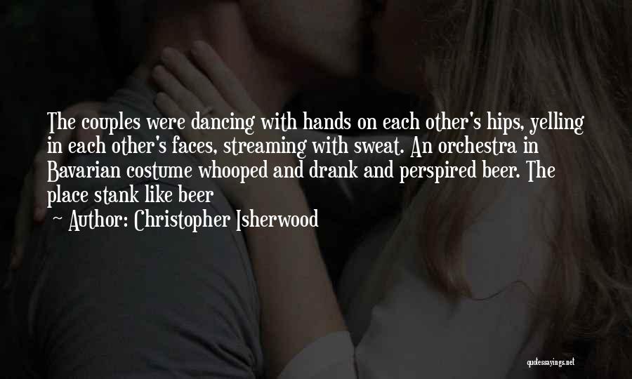 Christopher Isherwood Quotes: The Couples Were Dancing With Hands On Each Other's Hips, Yelling In Each Other's Faces, Streaming With Sweat. An Orchestra