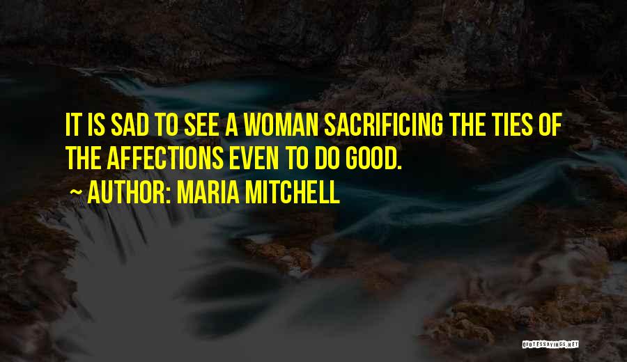 Maria Mitchell Quotes: It Is Sad To See A Woman Sacrificing The Ties Of The Affections Even To Do Good.