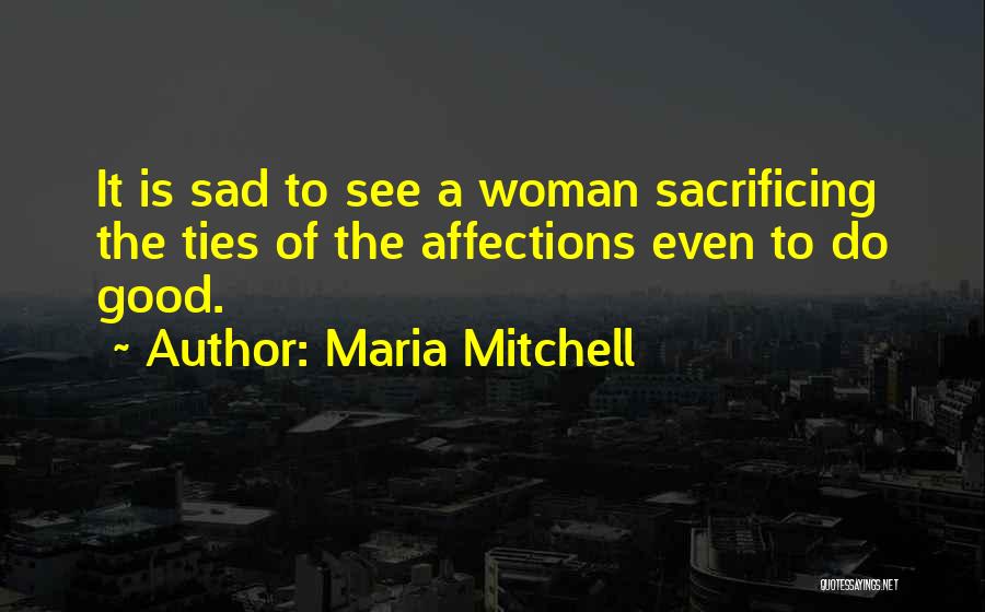 Maria Mitchell Quotes: It Is Sad To See A Woman Sacrificing The Ties Of The Affections Even To Do Good.