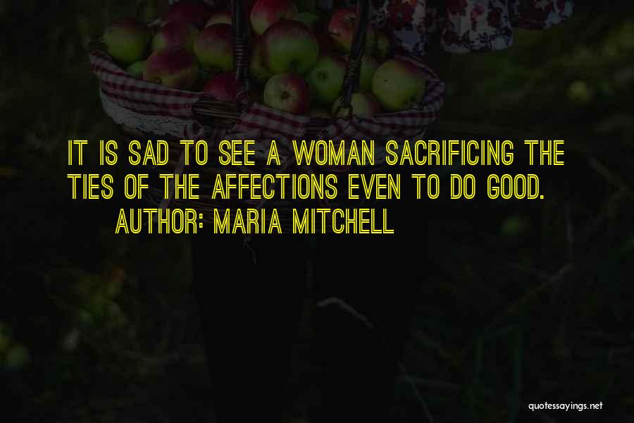 Maria Mitchell Quotes: It Is Sad To See A Woman Sacrificing The Ties Of The Affections Even To Do Good.