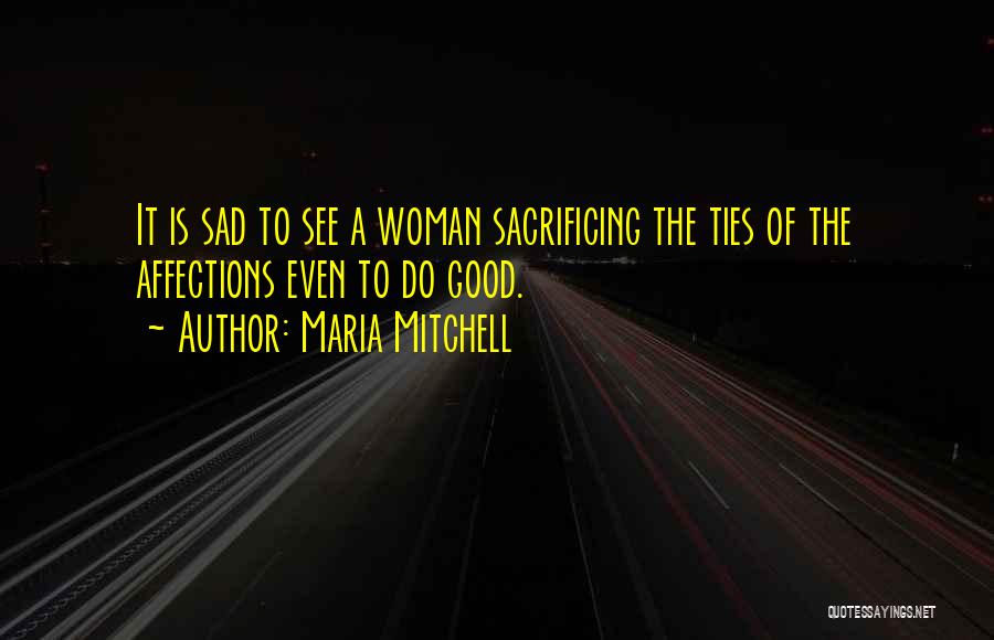Maria Mitchell Quotes: It Is Sad To See A Woman Sacrificing The Ties Of The Affections Even To Do Good.