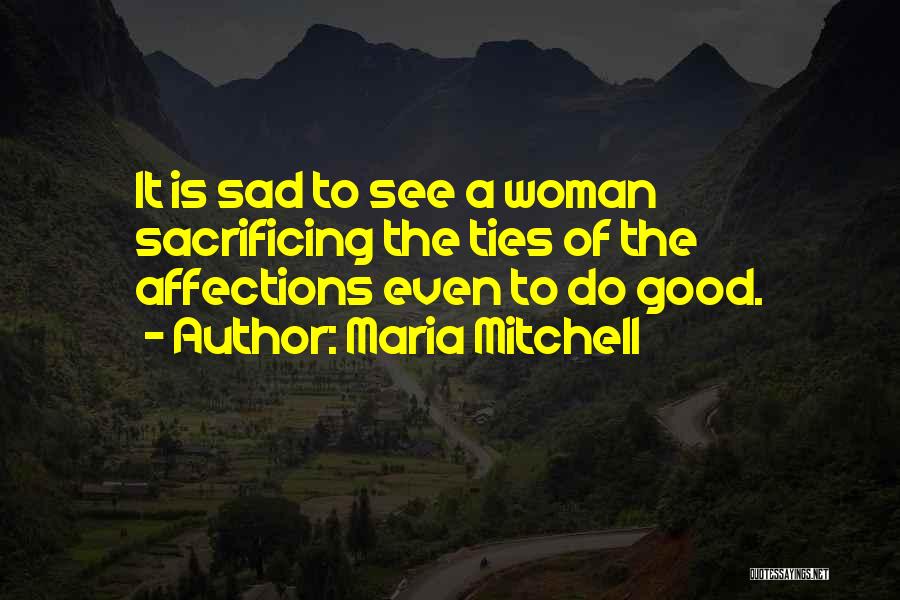 Maria Mitchell Quotes: It Is Sad To See A Woman Sacrificing The Ties Of The Affections Even To Do Good.