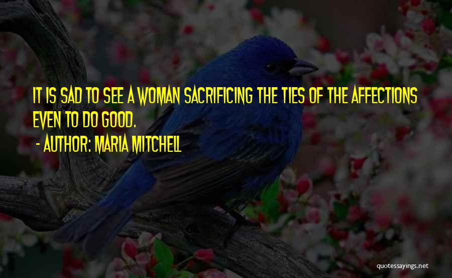 Maria Mitchell Quotes: It Is Sad To See A Woman Sacrificing The Ties Of The Affections Even To Do Good.