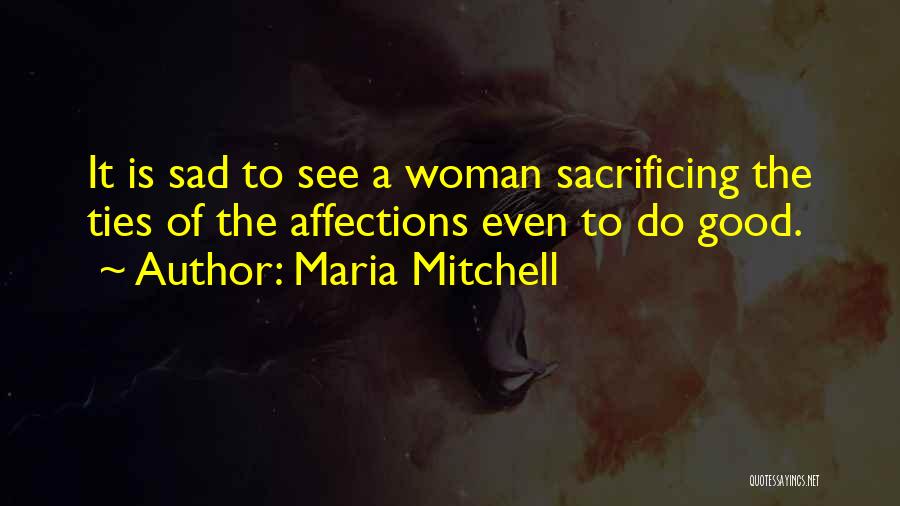 Maria Mitchell Quotes: It Is Sad To See A Woman Sacrificing The Ties Of The Affections Even To Do Good.