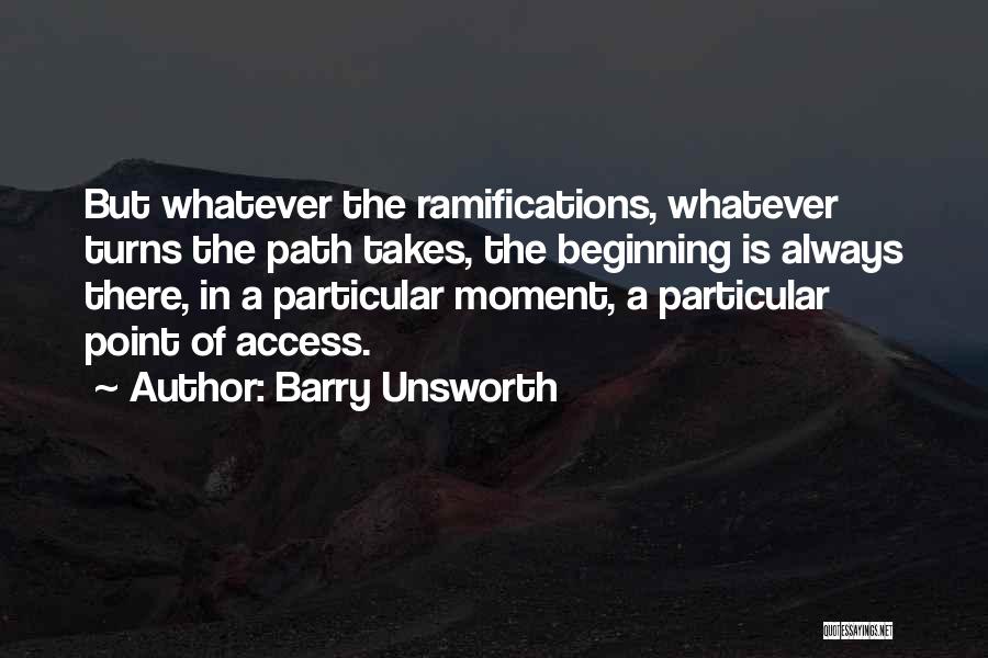 Barry Unsworth Quotes: But Whatever The Ramifications, Whatever Turns The Path Takes, The Beginning Is Always There, In A Particular Moment, A Particular