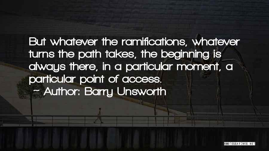 Barry Unsworth Quotes: But Whatever The Ramifications, Whatever Turns The Path Takes, The Beginning Is Always There, In A Particular Moment, A Particular