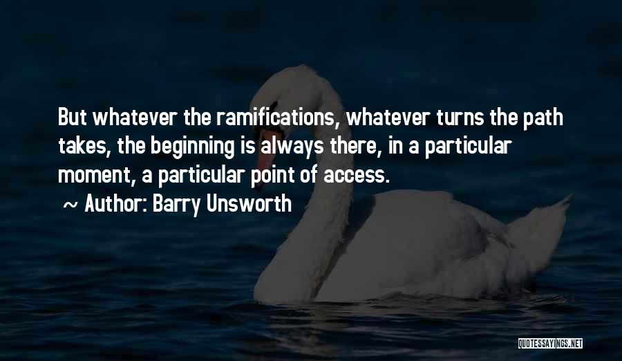 Barry Unsworth Quotes: But Whatever The Ramifications, Whatever Turns The Path Takes, The Beginning Is Always There, In A Particular Moment, A Particular