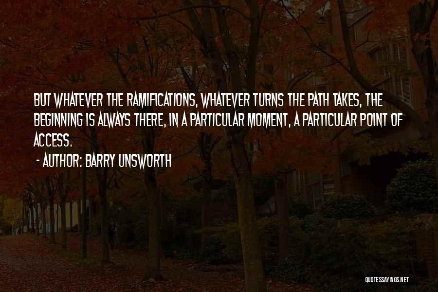 Barry Unsworth Quotes: But Whatever The Ramifications, Whatever Turns The Path Takes, The Beginning Is Always There, In A Particular Moment, A Particular