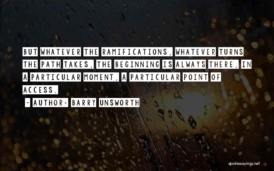 Barry Unsworth Quotes: But Whatever The Ramifications, Whatever Turns The Path Takes, The Beginning Is Always There, In A Particular Moment, A Particular