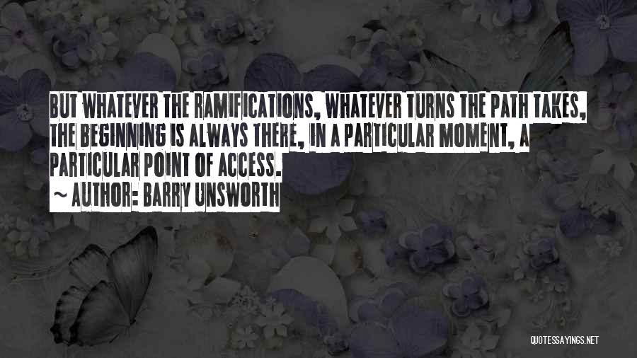 Barry Unsworth Quotes: But Whatever The Ramifications, Whatever Turns The Path Takes, The Beginning Is Always There, In A Particular Moment, A Particular