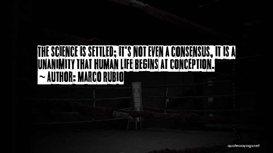 Marco Rubio Quotes: The Science Is Settled; It's Not Even A Consensus, It Is A Unanimity That Human Life Begins At Conception.