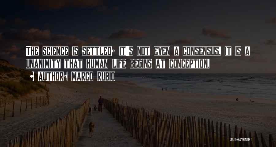 Marco Rubio Quotes: The Science Is Settled; It's Not Even A Consensus, It Is A Unanimity That Human Life Begins At Conception.