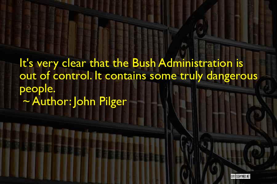 John Pilger Quotes: It's Very Clear That The Bush Administration Is Out Of Control. It Contains Some Truly Dangerous People.
