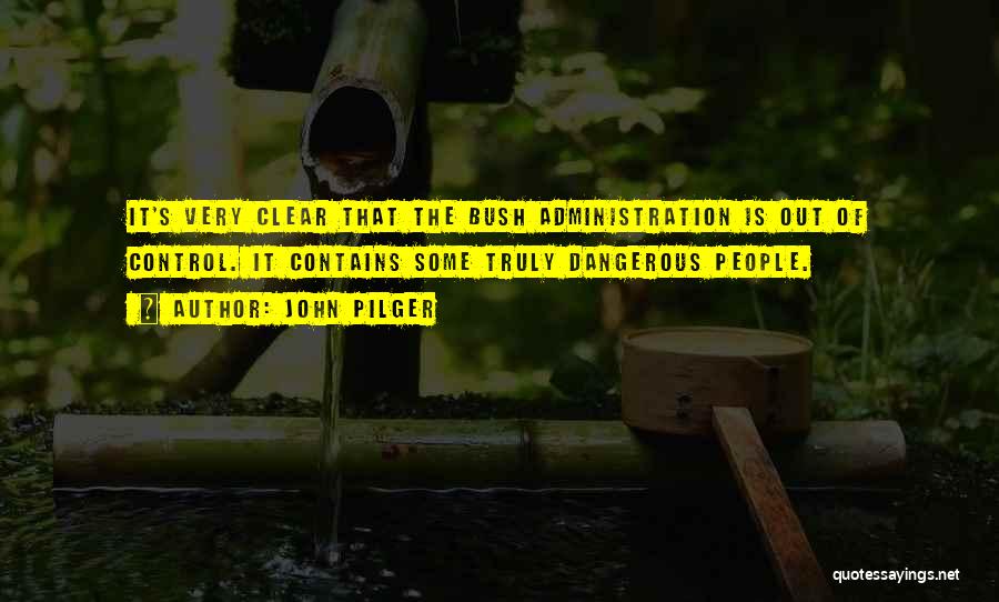 John Pilger Quotes: It's Very Clear That The Bush Administration Is Out Of Control. It Contains Some Truly Dangerous People.