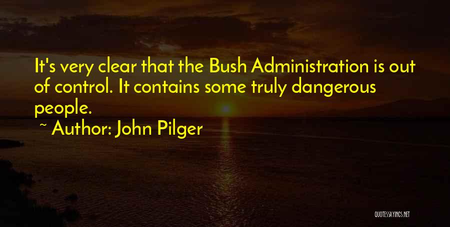 John Pilger Quotes: It's Very Clear That The Bush Administration Is Out Of Control. It Contains Some Truly Dangerous People.