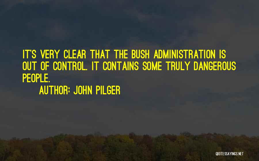 John Pilger Quotes: It's Very Clear That The Bush Administration Is Out Of Control. It Contains Some Truly Dangerous People.