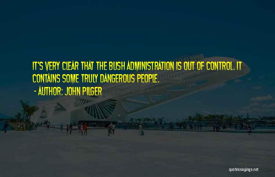 John Pilger Quotes: It's Very Clear That The Bush Administration Is Out Of Control. It Contains Some Truly Dangerous People.