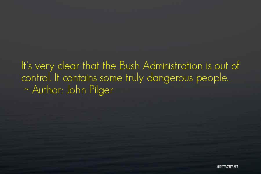 John Pilger Quotes: It's Very Clear That The Bush Administration Is Out Of Control. It Contains Some Truly Dangerous People.