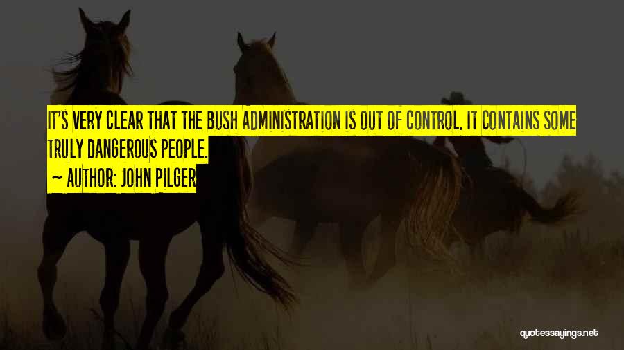 John Pilger Quotes: It's Very Clear That The Bush Administration Is Out Of Control. It Contains Some Truly Dangerous People.