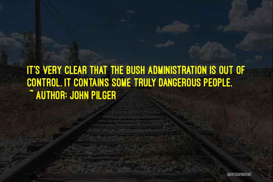 John Pilger Quotes: It's Very Clear That The Bush Administration Is Out Of Control. It Contains Some Truly Dangerous People.