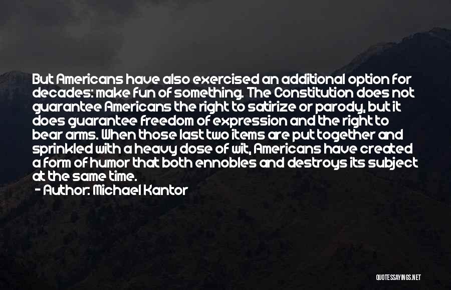 Michael Kantor Quotes: But Americans Have Also Exercised An Additional Option For Decades: Make Fun Of Something. The Constitution Does Not Guarantee Americans