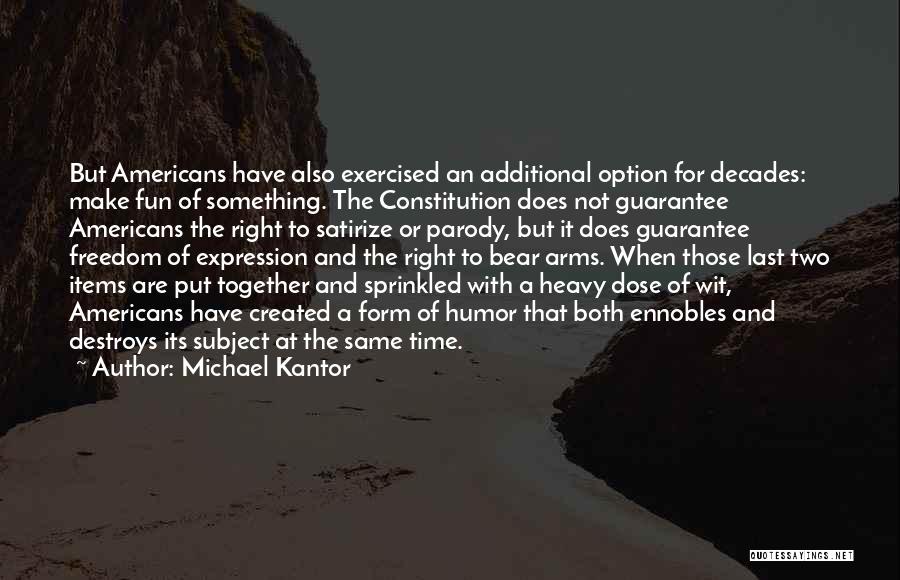 Michael Kantor Quotes: But Americans Have Also Exercised An Additional Option For Decades: Make Fun Of Something. The Constitution Does Not Guarantee Americans