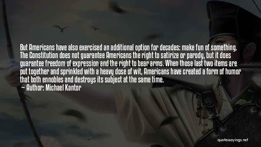 Michael Kantor Quotes: But Americans Have Also Exercised An Additional Option For Decades: Make Fun Of Something. The Constitution Does Not Guarantee Americans