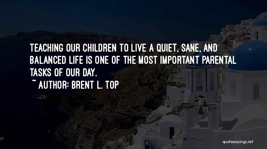 Brent L. Top Quotes: Teaching Our Children To Live A Quiet, Sane, And Balanced Life Is One Of The Most Important Parental Tasks Of