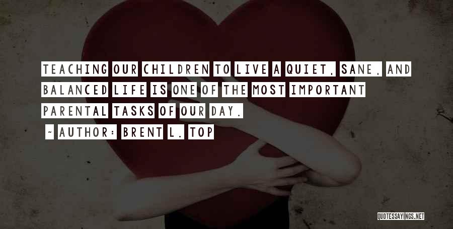 Brent L. Top Quotes: Teaching Our Children To Live A Quiet, Sane, And Balanced Life Is One Of The Most Important Parental Tasks Of