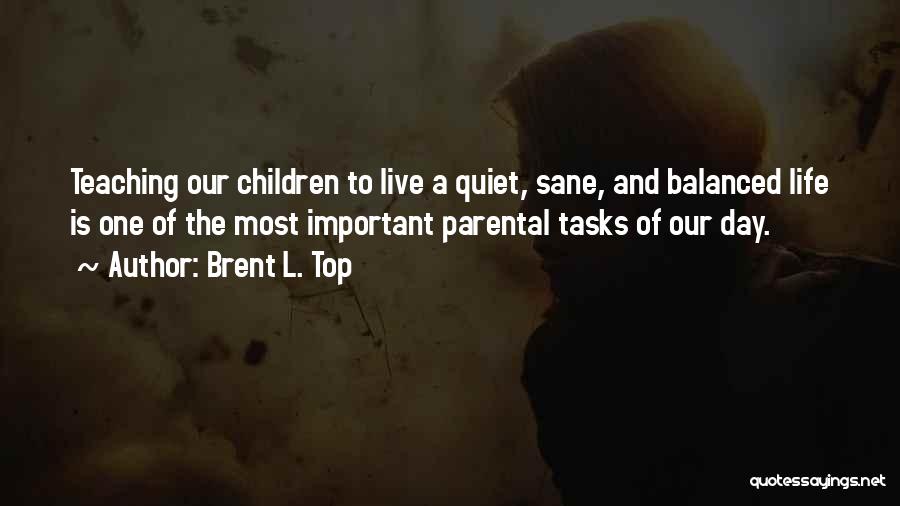 Brent L. Top Quotes: Teaching Our Children To Live A Quiet, Sane, And Balanced Life Is One Of The Most Important Parental Tasks Of