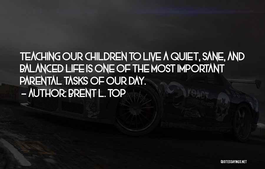Brent L. Top Quotes: Teaching Our Children To Live A Quiet, Sane, And Balanced Life Is One Of The Most Important Parental Tasks Of