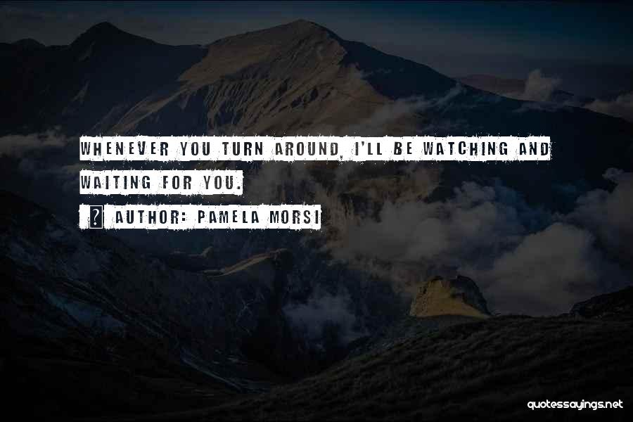 Pamela Morsi Quotes: Whenever You Turn Around, I'll Be Watching And Waiting For You.