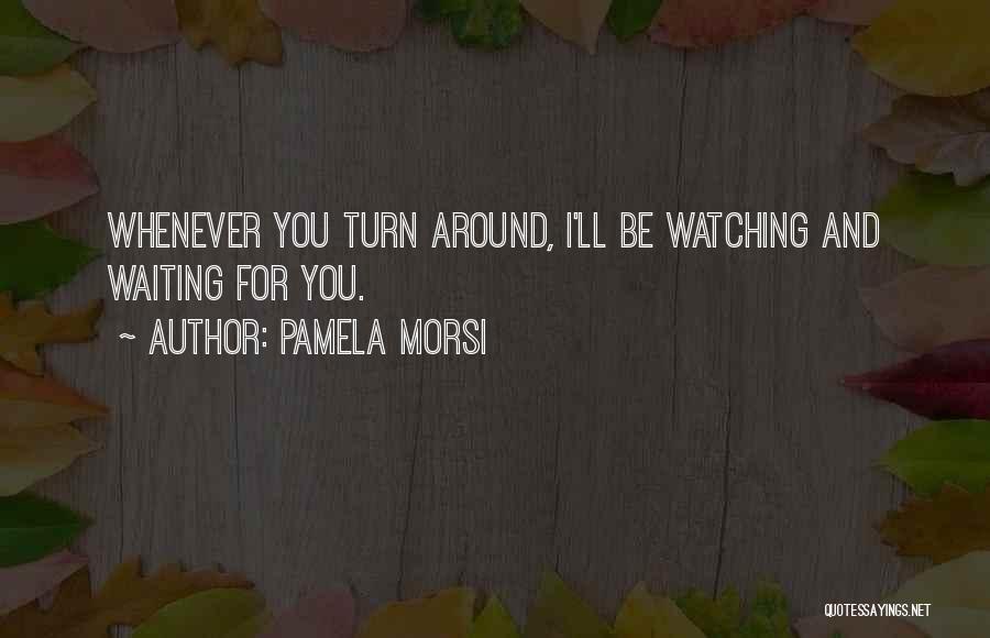 Pamela Morsi Quotes: Whenever You Turn Around, I'll Be Watching And Waiting For You.