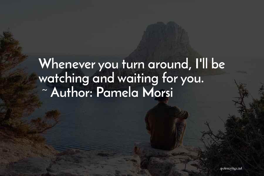 Pamela Morsi Quotes: Whenever You Turn Around, I'll Be Watching And Waiting For You.