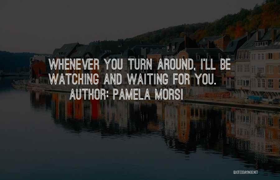 Pamela Morsi Quotes: Whenever You Turn Around, I'll Be Watching And Waiting For You.