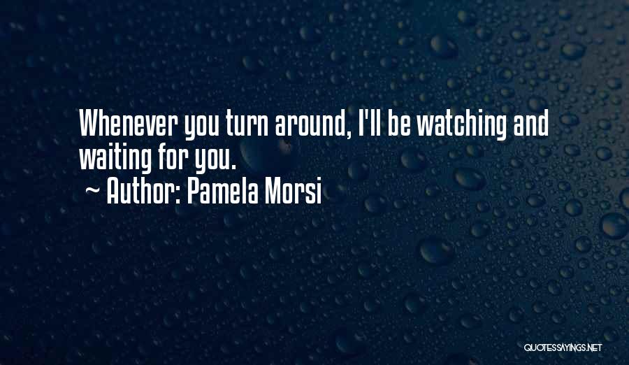 Pamela Morsi Quotes: Whenever You Turn Around, I'll Be Watching And Waiting For You.