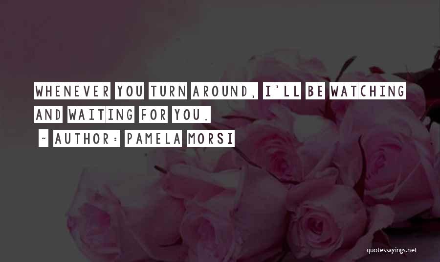 Pamela Morsi Quotes: Whenever You Turn Around, I'll Be Watching And Waiting For You.
