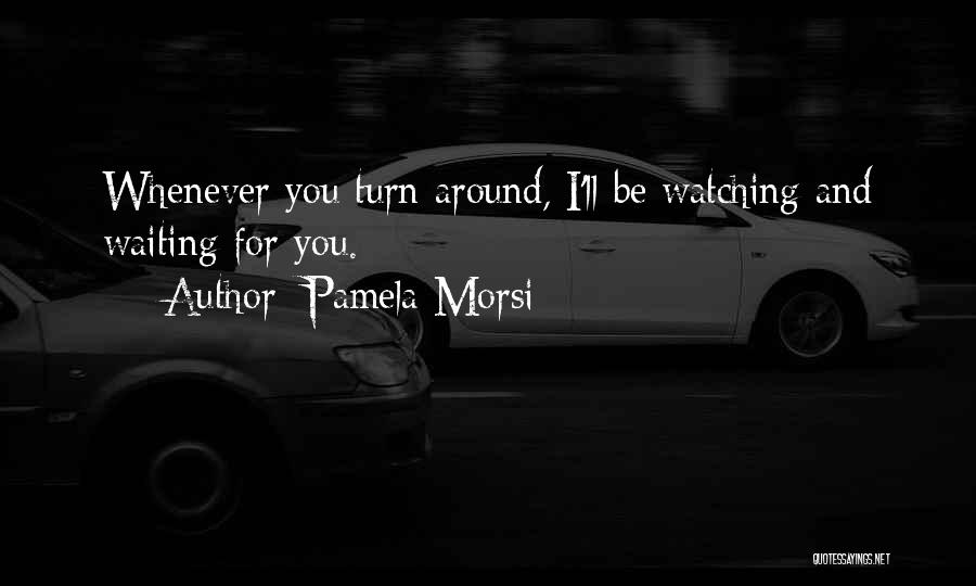 Pamela Morsi Quotes: Whenever You Turn Around, I'll Be Watching And Waiting For You.
