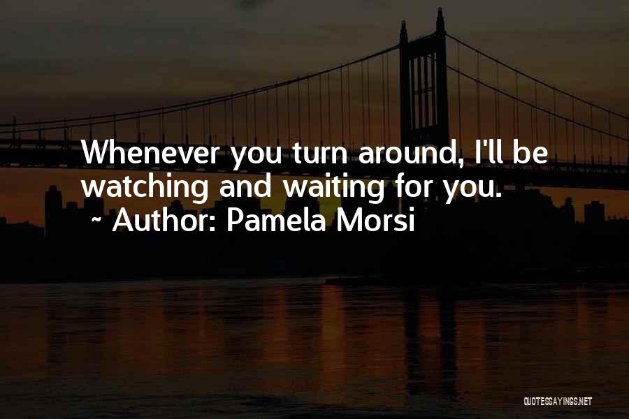 Pamela Morsi Quotes: Whenever You Turn Around, I'll Be Watching And Waiting For You.