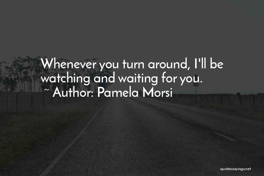 Pamela Morsi Quotes: Whenever You Turn Around, I'll Be Watching And Waiting For You.