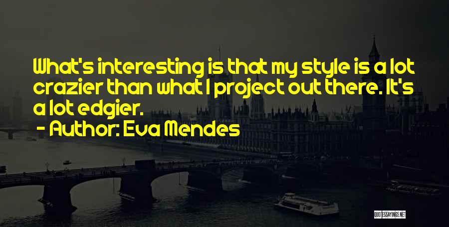 Eva Mendes Quotes: What's Interesting Is That My Style Is A Lot Crazier Than What I Project Out There. It's A Lot Edgier.
