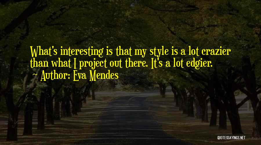 Eva Mendes Quotes: What's Interesting Is That My Style Is A Lot Crazier Than What I Project Out There. It's A Lot Edgier.