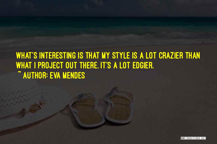 Eva Mendes Quotes: What's Interesting Is That My Style Is A Lot Crazier Than What I Project Out There. It's A Lot Edgier.