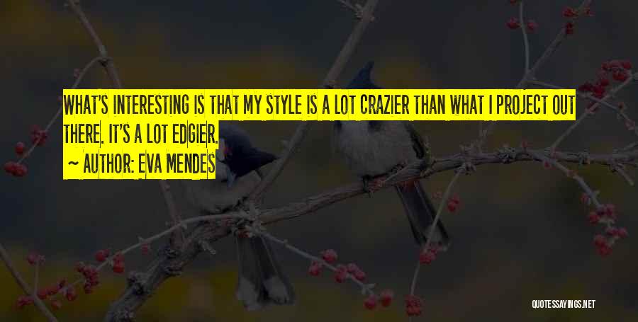 Eva Mendes Quotes: What's Interesting Is That My Style Is A Lot Crazier Than What I Project Out There. It's A Lot Edgier.